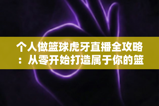 个人做篮球虎牙直播全攻略:从零开始打造属于你的篮球直播频道,轻松实现篮球梦想与收益双赢 个人做篮球虎牙直播全攻略:从零开始打造属于你的篮球直播频道,轻松实现篮球梦想与收益双赢