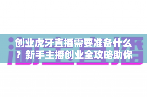创业虎牙直播需要准备什么？新手主播创业全攻略助你快速起航