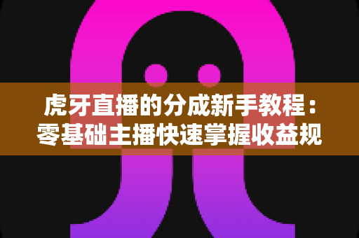 虎牙直播的分成新手教程:零基础主播快速掌握收益规则与提现全流程 虎牙直播的分成新手教程:零基础主播快速掌握收益规则与提现全流程