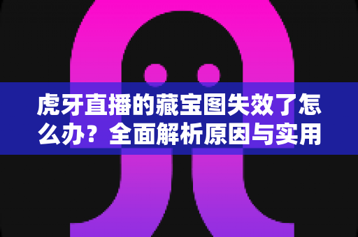 虎牙直播的藏宝图失效了怎么办?全面解析原因与实用解决方案 虎牙直播的藏宝图失效了怎么办?全面解析原因与实用解决方案