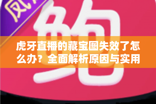 虎牙直播的藏宝图失效了怎么办?全面解析原因与实用解决方案 虎牙直播的藏宝图失效了怎么办?全面解析原因与实用解决方案