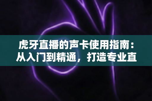 虎牙直播的声卡使用指南:从入门到精通,打造专业直播间音效体验 虎牙直播的声卡使用指南:从入门到精通,打造专业直播间音效体验