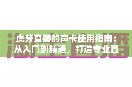 虎牙直播的声卡使用指南：从入门到精通，打造专业直播间音效体验