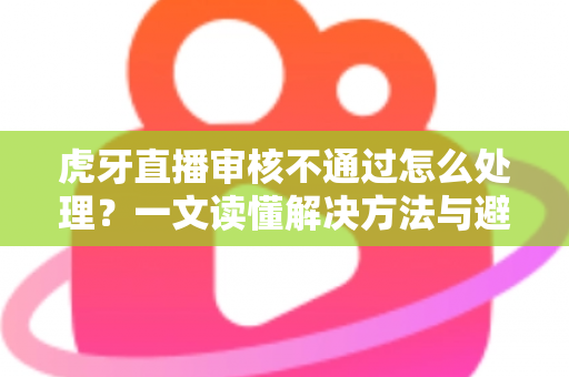 虎牙直播审核不通过怎么处理?一文读懂解决方法与避坑指南 虎牙直播审核不通过怎么处理?一文读懂解决方法与避坑指南