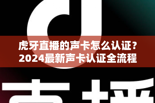 虎牙直播的声卡怎么认证？2024最新声卡认证全流程详解与避坑指南
