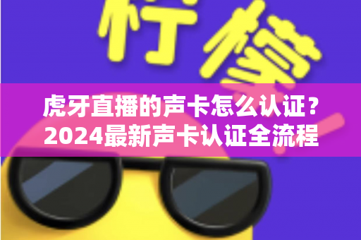 虎牙直播的声卡怎么认证？2024最新声卡认证全流程详解与避坑指南