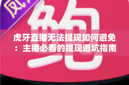 虎牙直播无法提现如何避免:主播必看的提现避坑指南与实用解决方案 虎牙直播无法提现如何避免:主播必看的提现避坑指南与实用解决方案