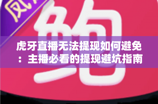 虎牙直播无法提现如何避免：主播必看的提现避坑指南与实用解决方案