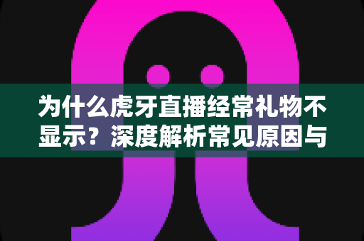 为什么虎牙直播经常礼物不显示？深度解析常见原因与实用解决方法全指南