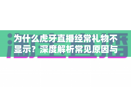 为什么虎牙直播经常礼物不显示？深度解析常见原因与实用解决方法全指南