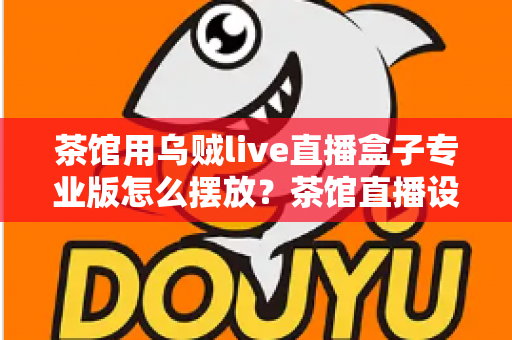 茶馆用乌贼live直播盒子专业版怎么摆放?茶馆直播设备专业摆放全攻略,助您直播间人气与客流双提升 茶馆用乌贼live直播盒子专业版怎么摆放?茶馆直播设备专业摆放全攻略,助您直播间人气与客流双提升