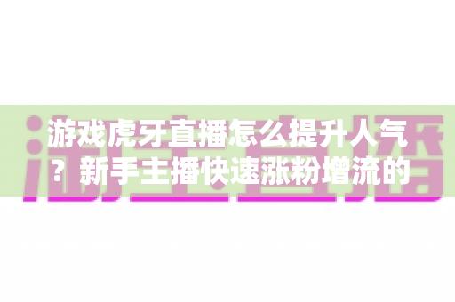 游戏虎牙直播怎么提升人气?新手主播快速涨粉增流的实战指南 游戏虎牙直播怎么提升人气?新手主播快速涨粉增流的实战指南