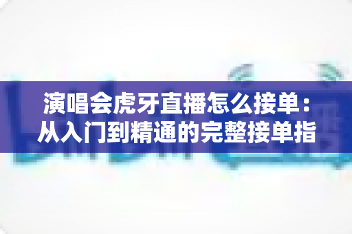 演唱会虎牙直播怎么接单:从入门到精通的完整接单指南与实战技巧 演唱会虎牙直播怎么接单:从入门到精通的完整接单指南与实战技巧