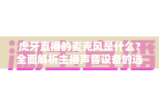 虎牙直播的麦克风是什么?全面解析主播声音设备的选择与使用指南 虎牙直播的麦克风是什么?全面解析主播声音设备的选择与使用指南