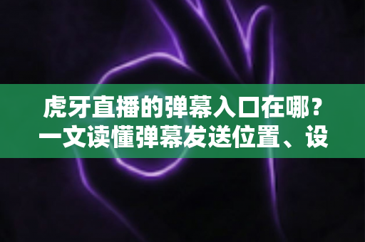 虎牙直播的弹幕入口在哪?一文读懂弹幕发送位置、设置方法与使用技巧全攻略 虎牙直播的弹幕入口在哪?一文读懂弹幕发送位置、设置方法与使用技巧全攻略