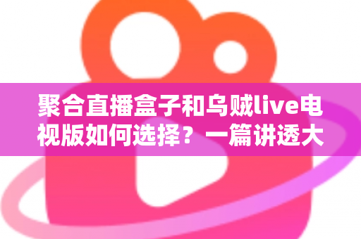 聚合直播盒子和乌贼live电视版如何选择?一篇讲透大屏直播选购的实用指南 聚合直播盒子和乌贼live电视版如何选择?一篇讲透大屏直播选购的实用指南