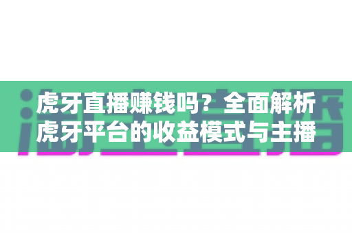 虎牙直播赚钱吗？全面解析虎牙平台的收益模式与主播变现前景