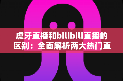 虎牙直播和bilibili直播的区别:全面解析两大热门直播平台,帮你找到最适合的选择 虎牙直播和bilibili直播的区别:全面解析两大热门直播平台,帮你找到最适合的选择