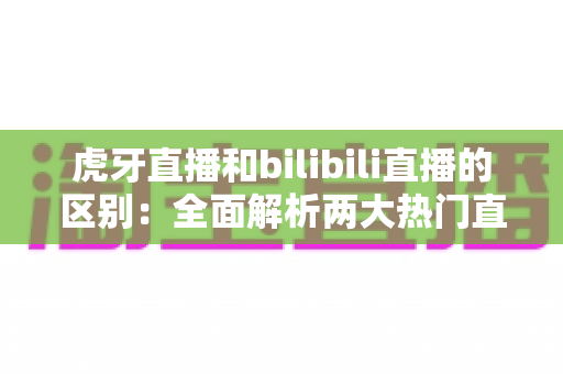 虎牙直播和bilibili直播的区别:全面解析两大热门直播平台,帮你找到最适合的选择 虎牙直播和bilibili直播的区别:全面解析两大热门直播平台,帮你找到最适合的选择