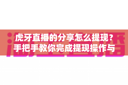 虎牙直播的分享怎么提现？手把手教你完成提现操作与避坑指南