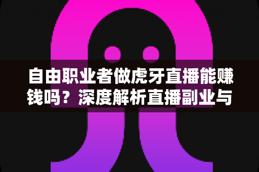 自由职业者做虎牙直播能赚钱吗?深度解析直播副业与全职变现的真实答案 自由职业者做虎牙直播能赚钱吗?深度解析直播副业与全职变现的真实答案