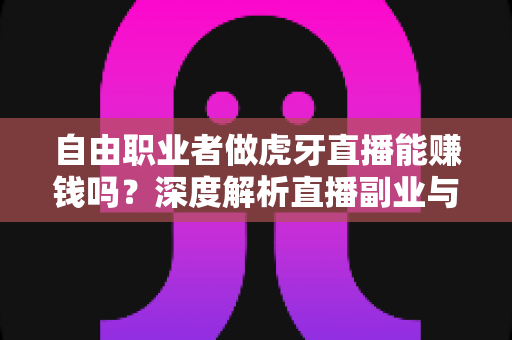 自由职业者做虎牙直播能赚钱吗?深度解析直播副业与全职变现的真实答案 自由职业者做虎牙直播能赚钱吗?深度解析直播副业与全职变现的真实答案
