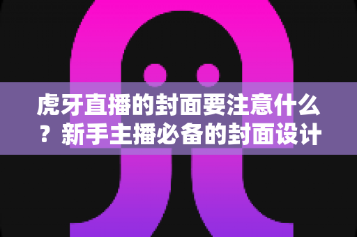 虎牙直播的封面要注意什么?新手主播必备的封面设计规范与引流技巧全解析 虎牙直播的封面要注意什么?新手主播必备的封面设计规范与引流技巧全解析
