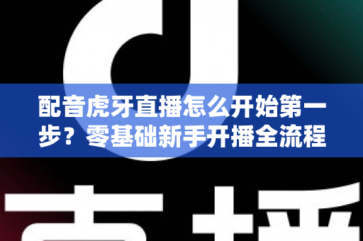 配音虎牙直播怎么开始第一步？零基础新手开播全流程与实用技巧完全指南