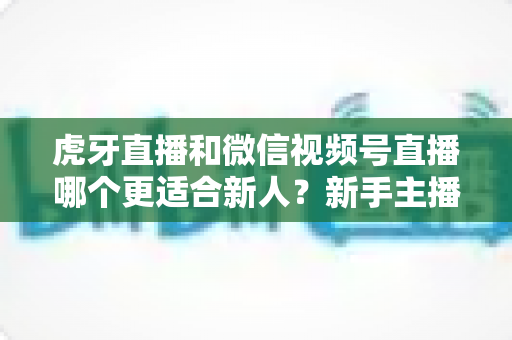 虎牙直播和微信视频号直播哪个更适合新人?新手主播选平台深度对比与避坑指南 虎牙直播和微信视频号直播哪个更适合新人?新手主播选平台深度对比与避坑指南