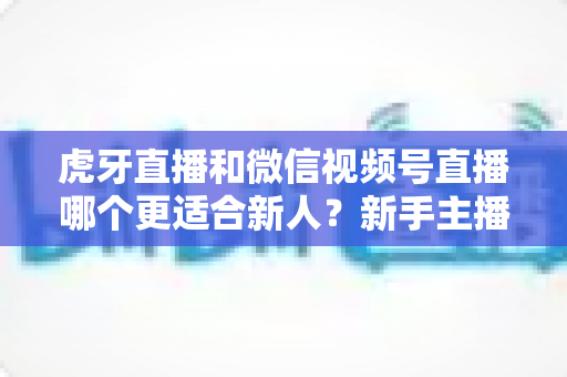 虎牙直播和微信视频号直播哪个更适合新人?新手主播选平台深度对比与避坑指南 虎牙直播和微信视频号直播哪个更适合新人?新手主播选平台深度对比与避坑指南