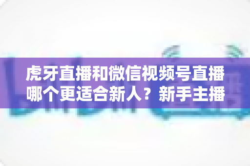 虎牙直播和微信视频号直播哪个更适合新人?新手主播选平台深度对比与避坑指南 虎牙直播和微信视频号直播哪个更适合新人?新手主播选平台深度对比与避坑指南