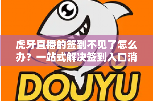 虎牙直播的签到不见了怎么办？一站式解决签到入口消失、奖励无法领取的实用指南