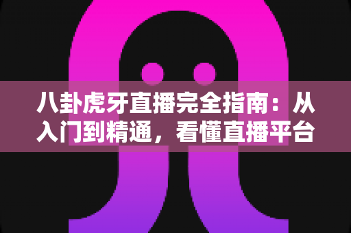 八卦虎牙直播完全指南:从入门到精通,看懂直播平台玩法与行业内幕的全能攻略 八卦虎牙直播完全指南:从入门到精通,看懂直播平台玩法与行业内幕的全能攻略