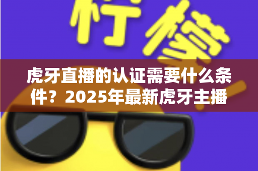 虎牙直播的认证需要什么条件?2025年最新虎牙主播认证全攻略详解 虎牙直播的认证需要什么条件?2025年最新虎牙主播认证全攻略详解