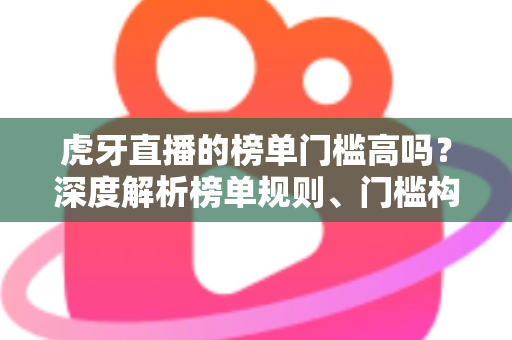 虎牙直播的榜单门槛高吗？深度解析榜单规则、门槛构成与主播冲榜全攻略