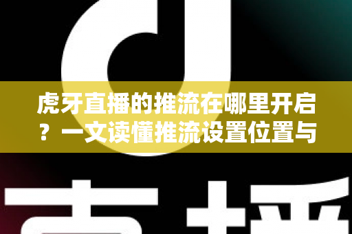 虎牙直播的推流在哪里开启?一文读懂推流设置位置与完整开播流程 虎牙直播的推流在哪里开启?一文读懂推流设置位置与完整开播流程