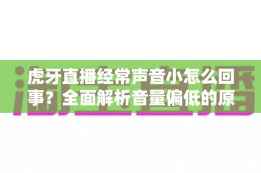 虎牙直播经常声音小怎么回事?全面解析音量偏低的原因与实用解决技巧 虎牙直播经常声音小怎么回事?全面解析音量偏低的原因与实用解决技巧