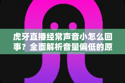 虎牙直播经常声音小怎么回事?全面解析音量偏低的原因与实用解决技巧 虎牙直播经常声音小怎么回事?全面解析音量偏低的原因与实用解决技巧