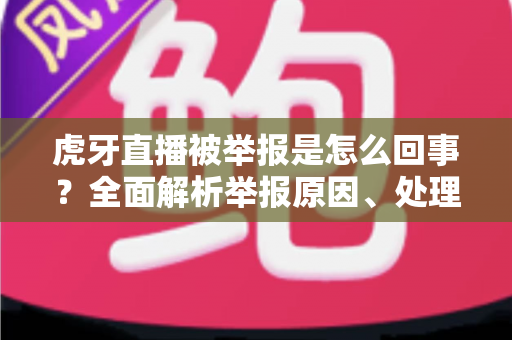 虎牙直播被举报是怎么回事？全面解析举报原因、处理流程与行业影响