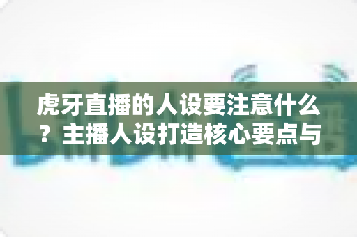 虎牙直播的人设要注意什么?主播人设打造核心要点与避坑全攻略 虎牙直播的人设要注意什么?主播人设打造核心要点与避坑全攻略