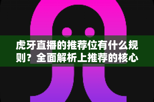 虎牙直播的推荐位有什么规则?全面解析上推荐的核心条件、审核标准与实操提升技巧 虎牙直播的推荐位有什么规则?全面解析上推荐的核心条件、审核标准与实操提升技巧