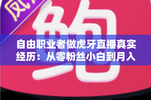 自由职业者做虎牙直播真实经历：从零粉丝小白到月入过万的全过程干货分享