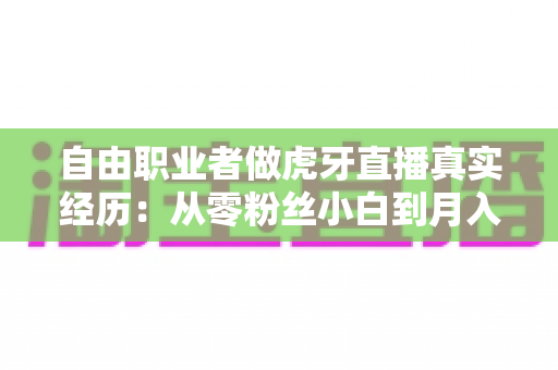 自由职业者做虎牙直播真实经历：从零粉丝小白到月入过万的全过程干货分享