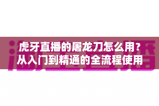 虎牙直播的屠龙刀怎么用?从入门到精通的全流程使用攻略与实用技巧详解 虎牙直播的屠龙刀怎么用?从入门到精通的全流程使用攻略与实用技巧详解