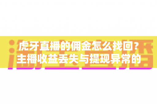 虎牙直播的佣金怎么找回？主播收益丢失与提现异常的完整解决指南