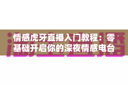 情感虎牙直播入门教程:零基础开启你的深夜情感电台直播之旅 情感虎牙直播入门教程:零基础开启你的深夜情感电台直播之旅