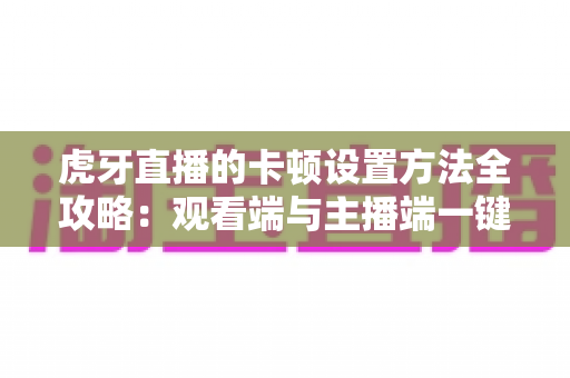 虎牙直播的卡顿设置方法全攻略:观看端与主播端一键解决卡顿烦恼 虎牙直播的卡顿设置方法全攻略:观看端与主播端一键解决卡顿烦恼
