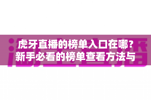 虎牙直播的榜单入口在哪?新手必看的榜单查看方法与实用全攻略 虎牙直播的榜单入口在哪?新手必看的榜单查看方法与实用全攻略