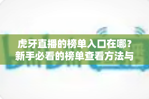 虎牙直播的榜单入口在哪?新手必看的榜单查看方法与实用全攻略 虎牙直播的榜单入口在哪?新手必看的榜单查看方法与实用全攻略
