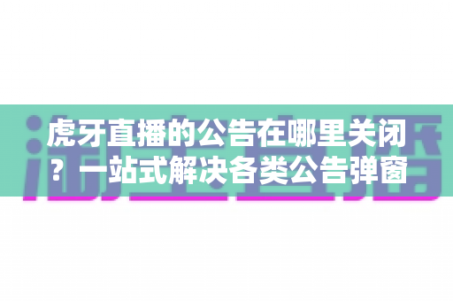 虎牙直播的公告在哪里关闭?一站式解决各类公告弹窗与推送通知的实用教程 虎牙直播的公告在哪里关闭?一站式解决各类公告弹窗与推送通知的实用教程